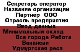 Секретарь-оператор › Название организации ­ Партнер, ООО › Отрасль предприятия ­ Ввод данных › Минимальный оклад ­ 24 000 - Все города Работа » Вакансии   . Удмуртская респ.,Сарапул г.